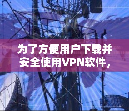 为了方便用户下载并安全使用VPN软件，以下是一步步的建议