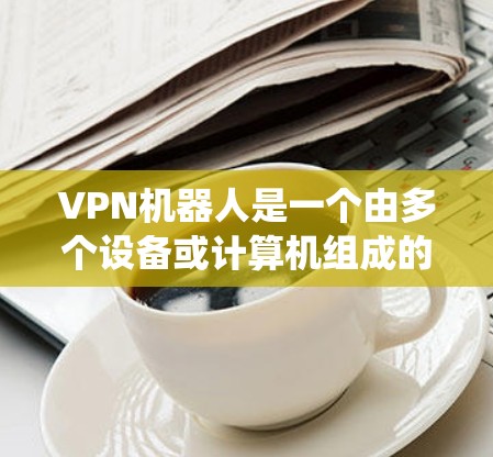 VPN机器人是一个由多个设备或计算机组成的系统，用于通过无线或有线网络连接到多个VPN服务器，发送请求并接收响应。以下是对其性能的分析