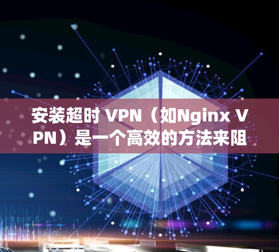 安装超时 VPN（如Nginx VPN）是一个高效的方法来阻止恶意软件并提高VPN的安全性。以下是详细的安装步骤和注意事项