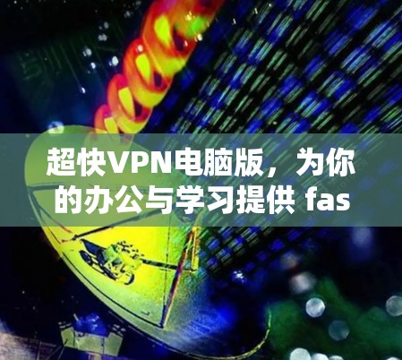 超快VPN电脑版，为你的办公与学习提供 fastest 的网络解决方案