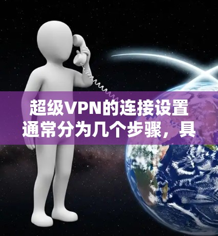 超级VPN的连接设置通常分为几个步骤，具体操作可能因超级网关的版本和配置而异。以下是一般的操作步骤