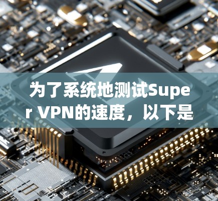为了系统地测试Super VPN的速度，以下是详细且分步骤的指南