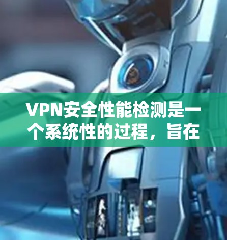 VPN安全性能检测是一个系统性的过程，旨在评估和提升VPN的安全性和性能。以下是对该过程的详细总结和解释