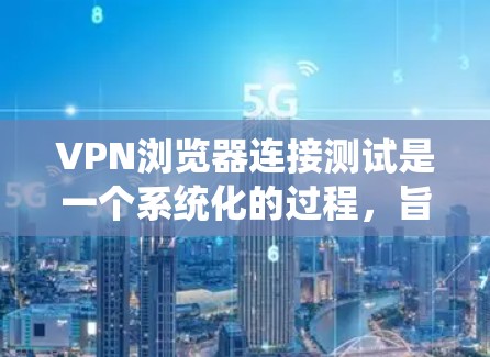 VPN浏览器连接测试是一个系统化的过程，旨在确保VPN服务器和浏览器的连接是安全和可靠。以下是一个详细的步骤指南