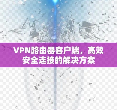 VPN路由器客户端，高效安全连接的解决方案