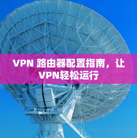 VPN 路由器配置指南，让VPN轻松运行