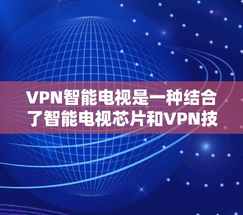 VPN智能电视是一种结合了智能电视芯片和VPN技术的设备，旨在提供安全、便捷的VPN视频传输服务。以下是关于VPN智能电视的详细信息