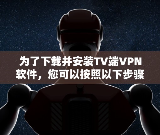 为了下载并安装TV端VPN软件，您可以按照以下步骤操作