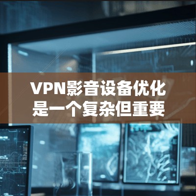 VPN影音设备优化是一个复杂但重要的过程，需要综合考虑多个因素以确保视频质量、性能和安全。以下是一步步的优化建议