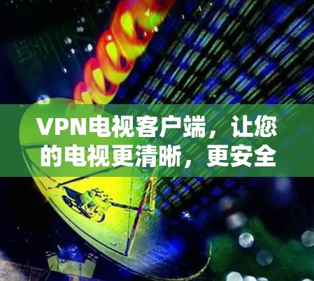 VPN电视客户端，让您的电视更清晰，更安全