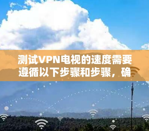 测试VPN电视的速度需要遵循以下步骤和步骤，确保操作顺利