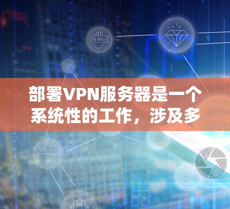 部署VPN服务器是一个系统性的工作，涉及多个步骤和知识。以下是一个详细的指南，帮助您逐步学习如何部署VPN服务器