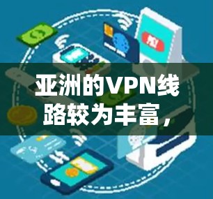 亚洲的VPN线路较为丰富，提供了多种选择，根据用户的实际情况和需求，以下是一些主要的亚洲VPN线路和提供商，以及它们的特点