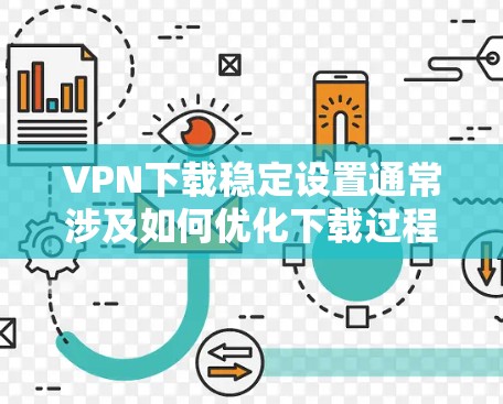VPN下载稳定设置通常涉及如何优化下载过程，确保下载速度稳定，避免弹窗广告和其他不稳定现象。以下是一些可能的方面和建议