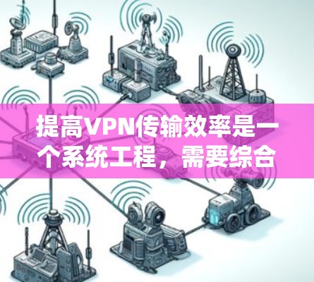 提高VPN传输效率是一个系统工程，需要综合考虑技术、网络环境和应用性能。以下是一些提高VPN传输效率的常见方法