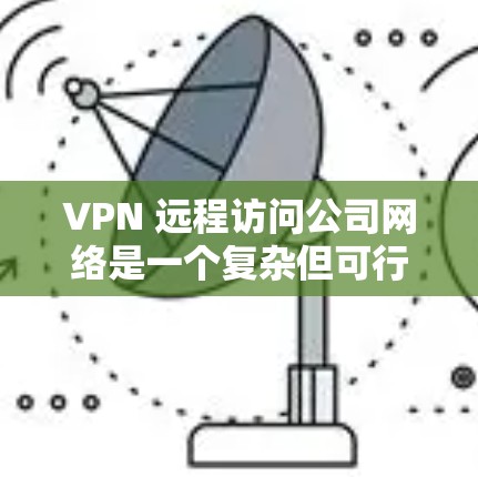 VPN 远程访问公司网络是一个复杂但可行的过程，涉及多种技术步骤和策略。以下是一个详细且结构化的指南，帮助您理解和实施VPN远程访问