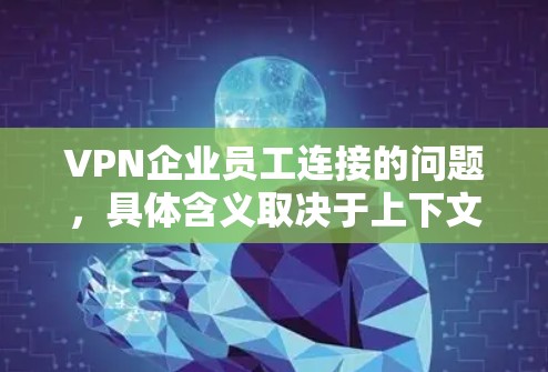VPN企业员工连接的问题，具体含义取决于上下文。以下是一些可能的解释和潜在的解决方案
