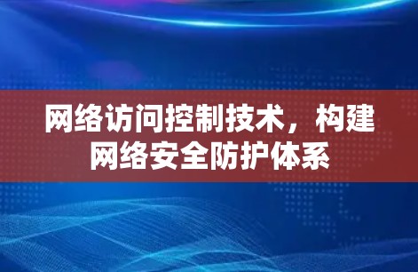 网络访问控制技术，构建网络安全防护体系