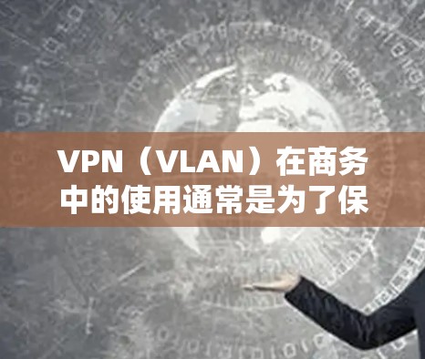 VPN（VLAN）在商务中的使用通常是为了保护内部网络的安全性，防止因VPN数据泄露导致的法律或合规问题。以下是一些VPN商务数据连接的常见步骤和注意事项