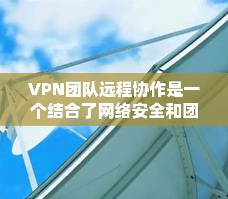 VPN团队远程协作是一个结合了网络安全和团队协作的系统，旨在在一个远程环境中让团队成员进行加密通信和协作。以下是对该主题的详细分析