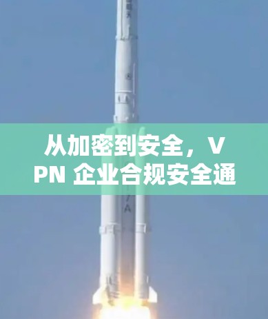 从加密到安全，VPN 企业合规安全通道构建