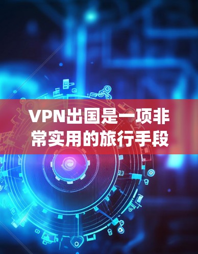 VPN出国是一项非常实用的旅行手段，可以帮助你访问 securely的网络资源。以下是一步步的指南，帮助你顺利使用VPN出国