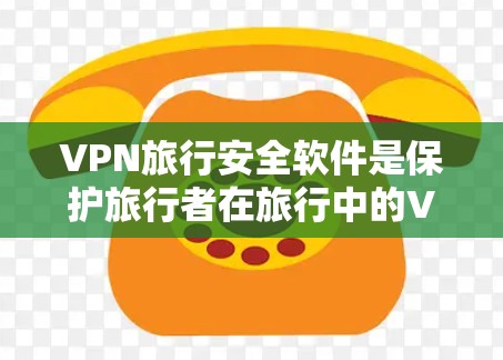 VPN旅行安全软件是保护旅行者在旅行中的VPN连接安全的工具，通常包括以下关键功能