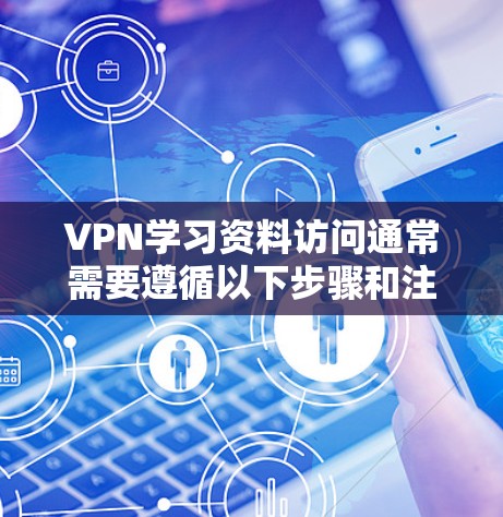 VPN学习资料访问通常需要遵循以下步骤和注意事项 VPN学习资料访问通常需要遵循以下步骤和注意事项