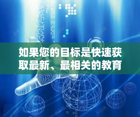 如果您的目标是快速获取最新、最相关的教育资源，可以通过以下方式利用VPN