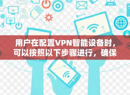 用户在配置VPN智能设备时，可以按照以下步骤进行，确保设备在VPN环境中安全运行