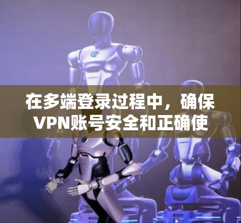 在多端登录过程中，确保VPN账号安全和正确使用是关键。以下是一些常见的问题和解决方案