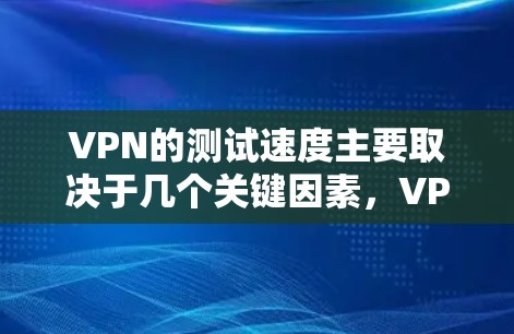 VPN的测试速度主要取决于几个关键因素，VPN的技术参数、使用的加密算法以及网络环境。以下是对这些因素的分步总结