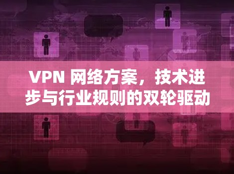 VPN 网络方案，技术进步与行业规则的双轮驱动