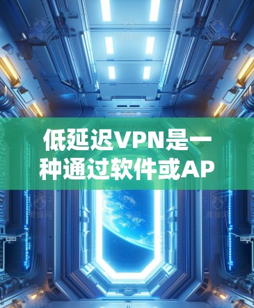 低延迟VPN是一种通过软件或API建立虚拟连接的技术，允许用户在没有访问服务器的情况下快速访问其他服务器，适用于需要访问大量网站的用户。以下是详细的总结和建议