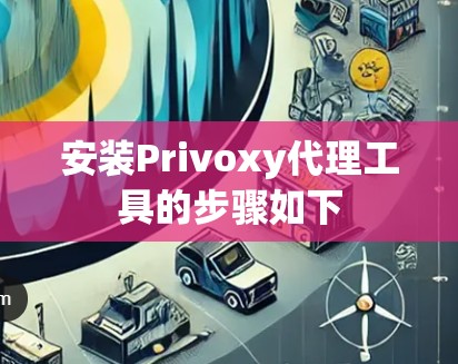 安装Privoxy代理工具的步骤如下