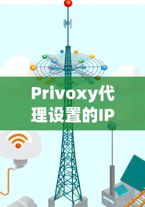 Privoxy代理设置的IP地址规则部分涉及规则标签、规则段和规则集合的配置，以及IP地址的权限、自动访问和检测设置。以下是详细的配置指南