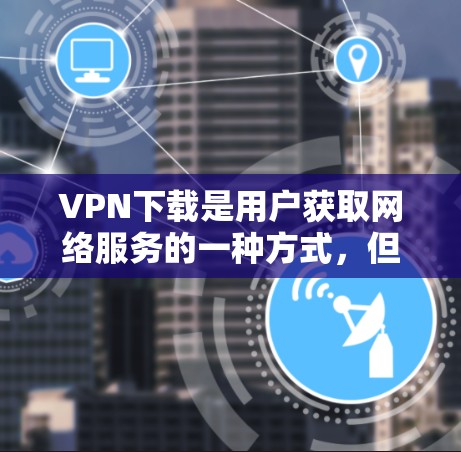 VPN下载是用户获取网络服务的一种方式，但需要谨慎下载，确保符合自己的需求和安全。以下是一些常见的VPN下载方式，供你参考