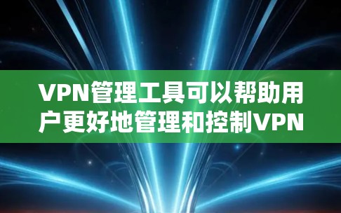 VPN管理工具可以帮助用户更好地管理和控制VPN访问，确保安全和隐私。以下是几种常见的VPN管理工具及其特点