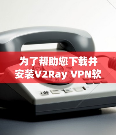 为了帮助您下载并安装V2Ray VPN软件，以下是详细的步骤指南