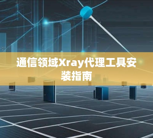 通信领域Xray代理工具安装指南