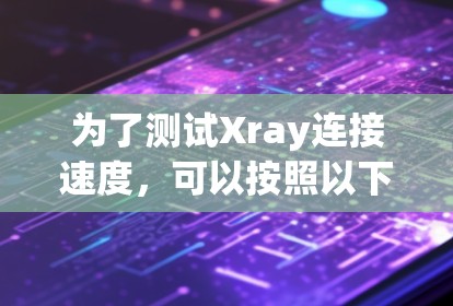为了测试Xray连接速度，可以按照以下步骤进行