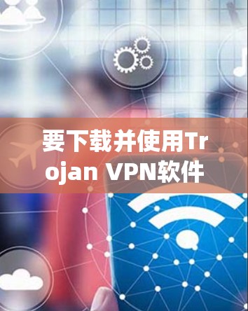 要下载并使用Trojan VPN软件，您可以按照以下步骤进行