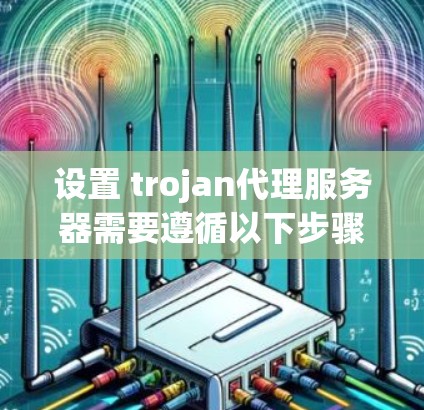 设置 trojan代理服务器需要遵循以下步骤，确保每个设置都正确无误