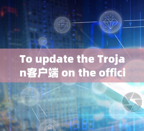 To update the Trojan客户端 on the official website,follow these organized steps: