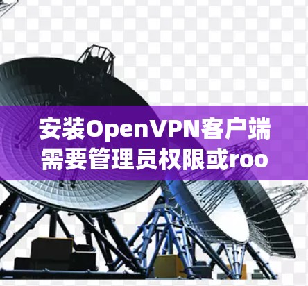 安装OpenVPN客户端需要管理员权限或root权限，以下是详细的步骤指南