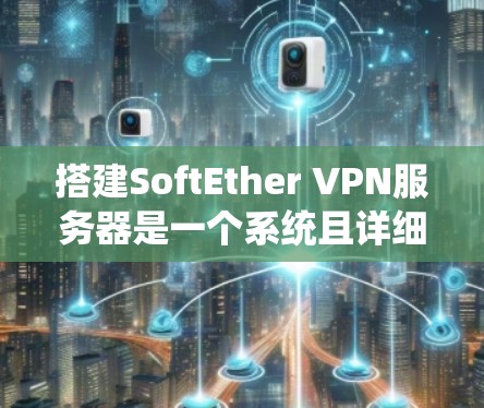 搭建SoftEther VPN服务器是一个系统且详细的步骤，下面将按照步骤详细说明