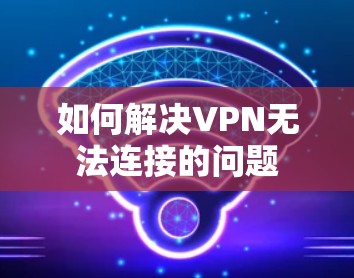 如何解决VPN无法连接的问题