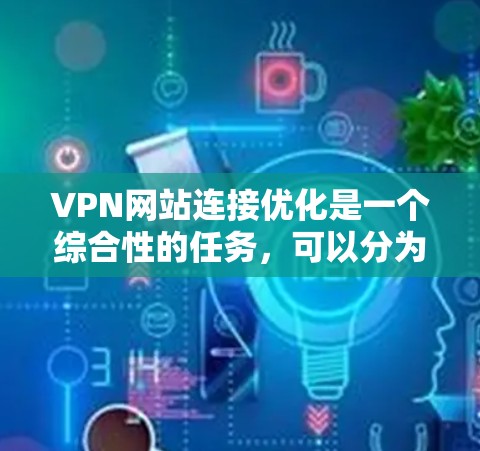 VPN网站连接优化是一个综合性的任务，可以分为以下几个步骤