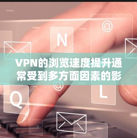 VPN的浏览速度提升通常受到多方面因素的影响，包括防火墙设置、网络带宽、延迟以及防火墙的阻止。以下是一些可能的原因及解决方案