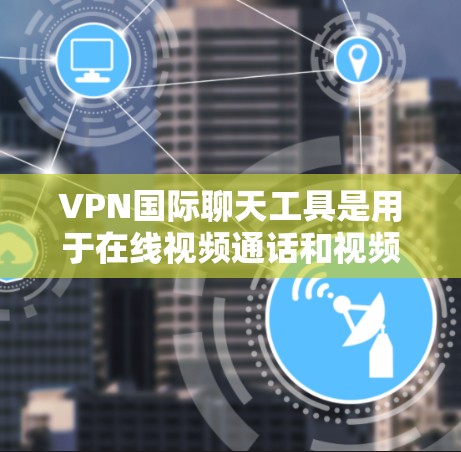 VPN国际聊天工具是用于在线视频通话和视频聊天的软件，提供了多种界面和功能选项，满足不同用户的多样化需求。以下是对这些工具的详细分类和说明